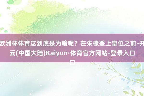 欧洲杯体育这到底是为啥呢？在朱棣登上皇位之前-开云(中国大陆)Kaiyun·体育官方网站-登录入口