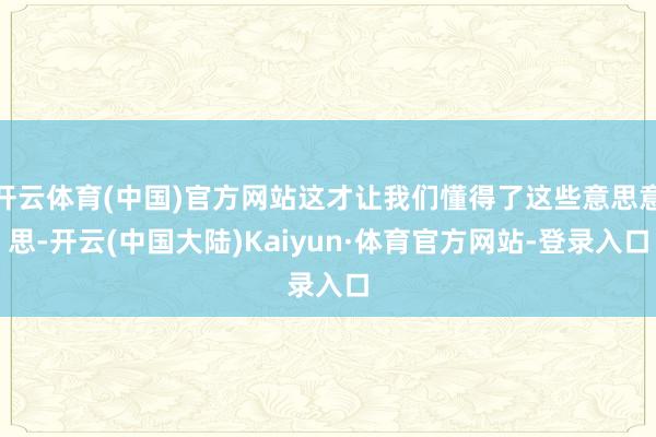 开云体育(中国)官方网站这才让我们懂得了这些意思意思-开云(中国大陆)Kaiyun·体育官方网站-登录入口