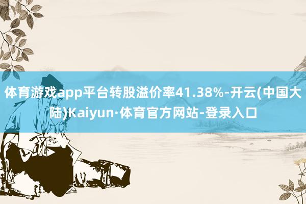 体育游戏app平台转股溢价率41.38%-开云(中国大陆)Kaiyun·体育官方网站-登录入口