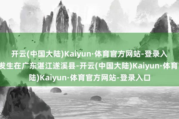 开云(中国大陆)Kaiyun·体育官方网站-登录入口有网友指出事件发生在广东湛江遂溪县-开云(中国大陆)Kaiyun·体育官方网站-登录入口