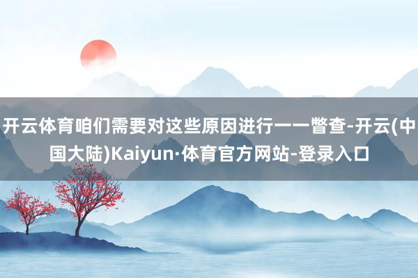 开云体育咱们需要对这些原因进行一一瞥查-开云(中国大陆)Kaiyun·体育官方网站-登录入口