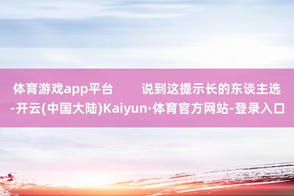 体育游戏app平台 说到这提示长的东谈主选-开云(中国大陆)Kaiyun·体育官方网站-登录入口