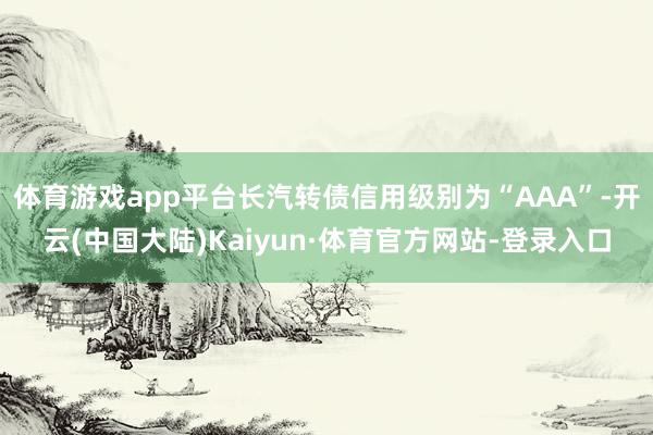 体育游戏app平台长汽转债信用级别为“AAA”-开云(中国大陆)Kaiyun·体育官方网站-登录入口