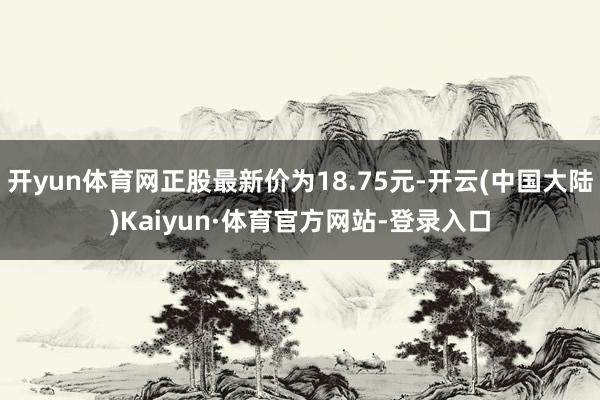 开yun体育网正股最新价为18.75元-开云(中国大陆)Kaiyun·体育官方网站-登录入口