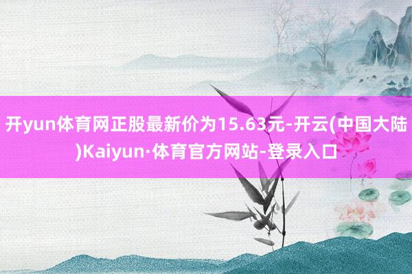 开yun体育网正股最新价为15.63元-开云(中国大陆)Kaiyun·体育官方网站-登录入口