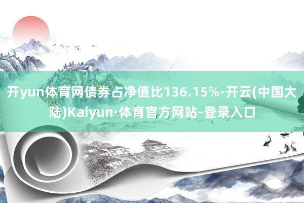 开yun体育网债券占净值比136.15%-开云(中国大陆)Kaiyun·体育官方网站-登录入口