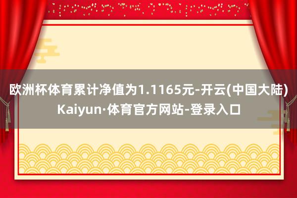 欧洲杯体育累计净值为1.1165元-开云(中国大陆)Kaiyun·体育官方网站-登录入口