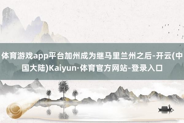 体育游戏app平台加州成为继马里兰州之后-开云(中国大陆)Kaiyun·体育官方网站-登录入口