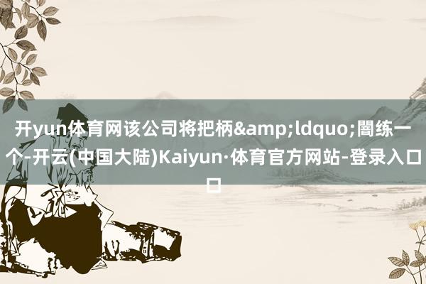 开yun体育网该公司将把柄&ldquo;闇练一个-开云(中国大陆)Kaiyun·体育官方网站-登录入口