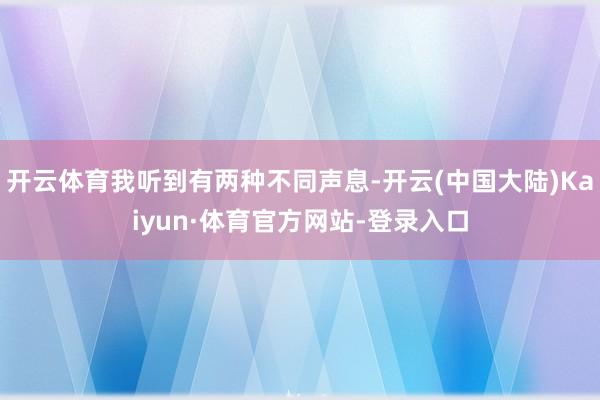 开云体育我听到有两种不同声息-开云(中国大陆)Kaiyun·体育官方网站-登录入口