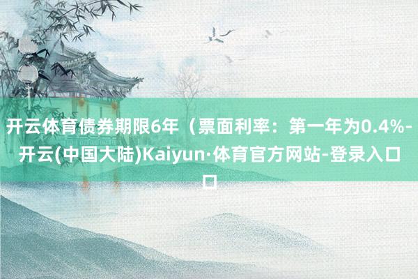 开云体育债券期限6年（票面利率：第一年为0.4%-开云(中国大陆)Kaiyun·体育官方网站-登录入口