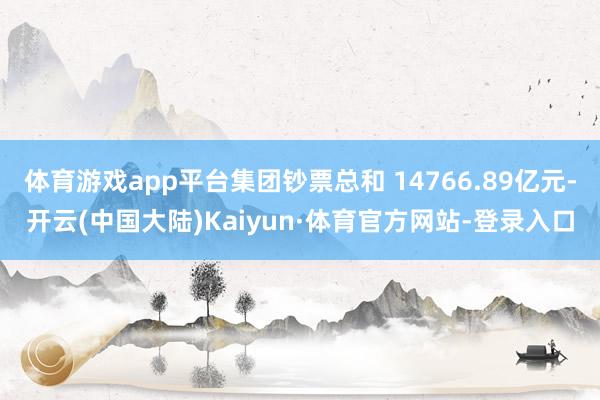 体育游戏app平台集团钞票总和 14766.89亿元-开云(中国大陆)Kaiyun·体育官方网站-登录入口