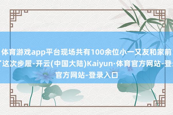 体育游戏app平台现场共有100余位小一又友和家前途入了这次步履-开云(中国大陆)Kaiyun·体育官方网站-登录入口