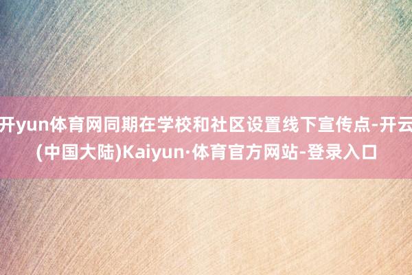 开yun体育网同期在学校和社区设置线下宣传点-开云(中国大陆)Kaiyun·体育官方网站-登录入口