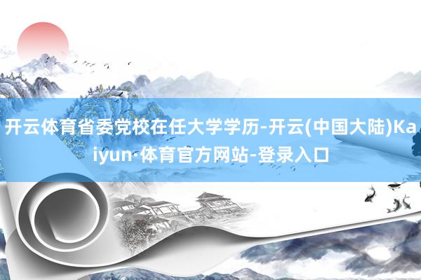开云体育省委党校在任大学学历-开云(中国大陆)Kaiyun·体育官方网站-登录入口