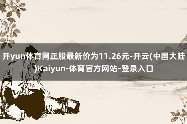 开yun体育网正股最新价为11.26元-开云(中国大陆)Kaiyun·体育官方网站-登录入口