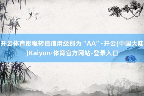 开云体育彤程转债信用级别为“AA”-开云(中国大陆)Kaiyun·体育官方网站-登录入口