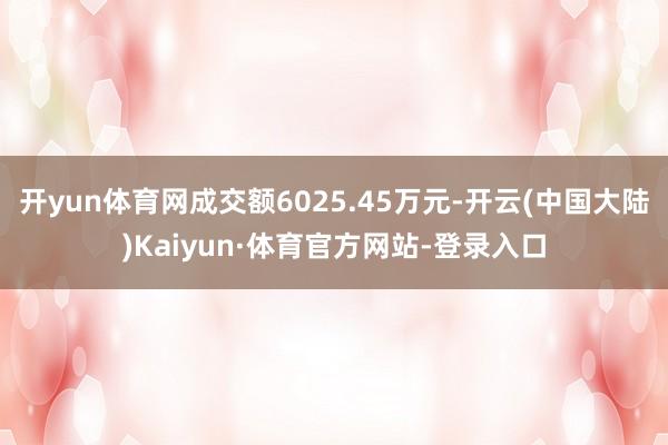 开yun体育网成交额6025.45万元-开云(中国大陆)Kaiyun·体育官方网站-登录入口