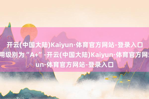 开云(中国大陆)Kaiyun·体育官方网站-登录入口正川转债信用级别为“A+”-开云(中国大陆)Kaiyun·体育官方网站-登录入口