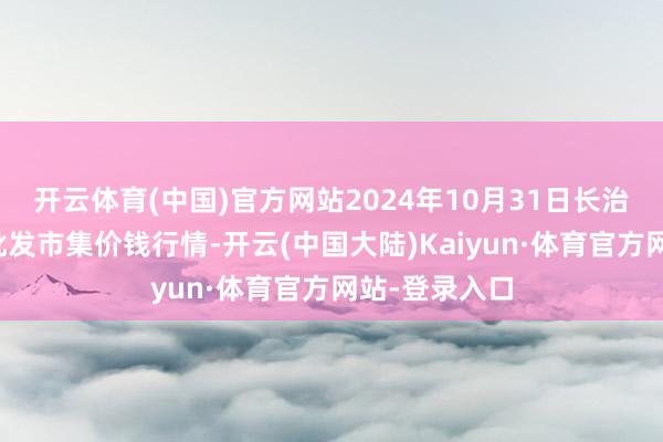 开云体育(中国)官方网站2024年10月31日长治市金鑫瓜果批发市集价钱行情-开云(中国大陆)Kaiyun·体育官方网站-登录入口