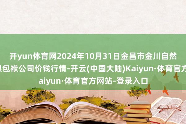 开yun体育网2024年10月31日金昌市金川自然农居品发展有限包袱公司价钱行情-开云(中国大陆)Kaiyun·体育官方网站-登录入口
