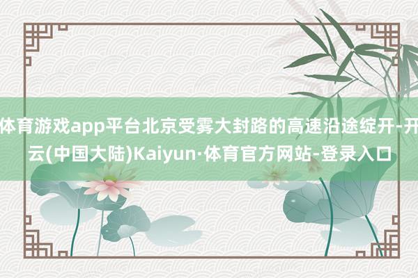 体育游戏app平台北京受雾大封路的高速沿途绽开-开云(中国大陆)Kaiyun·体育官方网站-登录入口