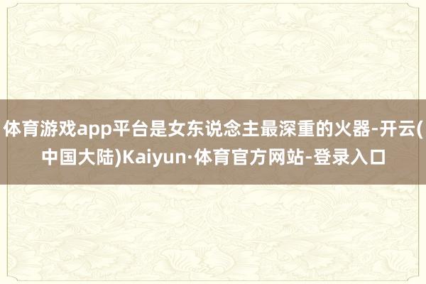 体育游戏app平台是女东说念主最深重的火器-开云(中国大陆)Kaiyun·体育官方网站-登录入口