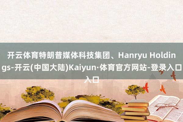 开云体育特朗普媒体科技集团、Hanryu Holdings-开云(中国大陆)Kaiyun·体育官方网站-登录入口