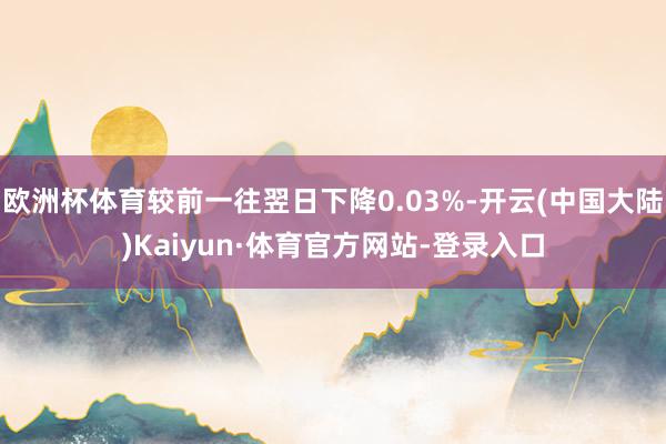 欧洲杯体育较前一往翌日下降0.03%-开云(中国大陆)Kaiyun·体育官方网站-登录入口