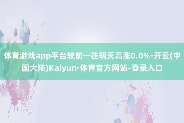 体育游戏app平台较前一往明天高涨0.0%-开云(中国大陆)Kaiyun·体育官方网站-登录入口