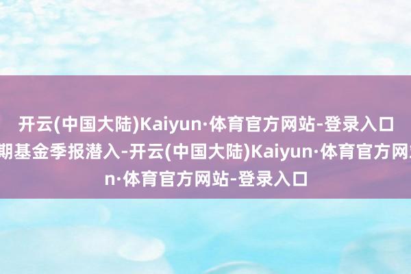 开云(中国大陆)Kaiyun·体育官方网站-登录入口凭据最新一期基金季报潜入-开云(中国大陆)Kaiyun·体育官方网站-登录入口