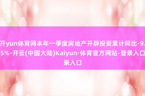 开yun体育网本年一季度房地产开辟投资累计同比-9.5%-开云(中国大陆)Kaiyun·体育官方网站-登录入口