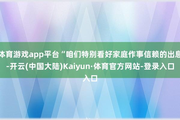 体育游戏app平台“咱们特别看好家庭作事信赖的出息-开云(中国大陆)Kaiyun·体育官方网站-登录入口