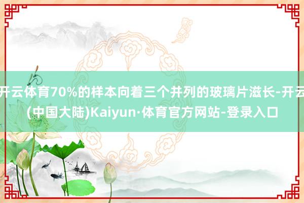 开云体育70%的样本向着三个并列的玻璃片滋长-开云(中国大陆)Kaiyun·体育官方网站-登录入口