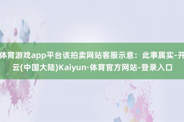 体育游戏app平台该拍卖网站客服示意：此事属实-开云(中国大陆)Kaiyun·体育官方网站-登录入口