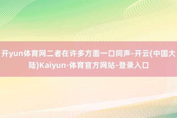 开yun体育网二者在许多方面一口同声-开云(中国大陆)Kaiyun·体育官方网站-登录入口
