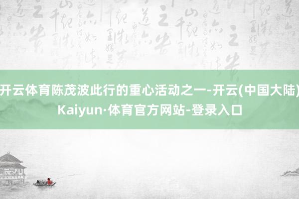 开云体育陈茂波此行的重心活动之一-开云(中国大陆)Kaiyun·体育官方网站-登录入口