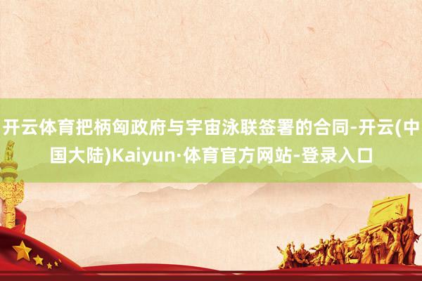 开云体育把柄匈政府与宇宙泳联签署的合同-开云(中国大陆)Kaiyun·体育官方网站-登录入口
