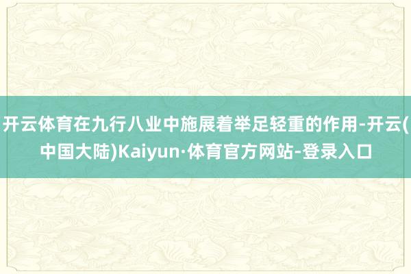 开云体育在九行八业中施展着举足轻重的作用-开云(中国大陆)Kaiyun·体育官方网站-登录入口