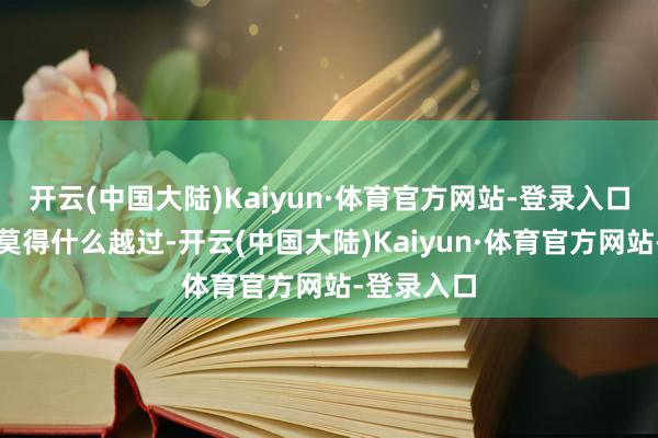 开云(中国大陆)Kaiyun·体育官方网站-登录入口但近几年莫得什么越过-开云(中国大陆)Kaiyun·体育官方网站-登录入口