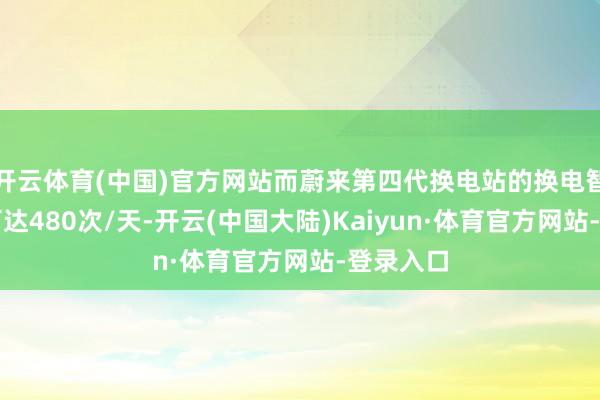 开云体育(中国)官方网站而蔚来第四代换电站的换电智商致使可达480次/天-开云(中国大陆)Kaiyun·体育官方网站-登录入口