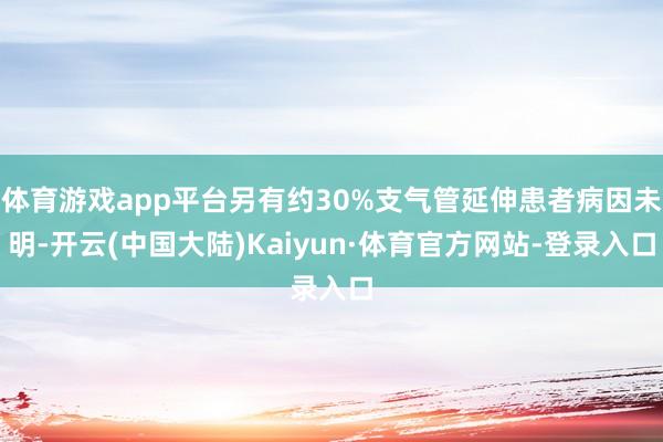 体育游戏app平台另有约30%支气管延伸患者病因未明-开云(中国大陆)Kaiyun·体育官方网站-登录入口