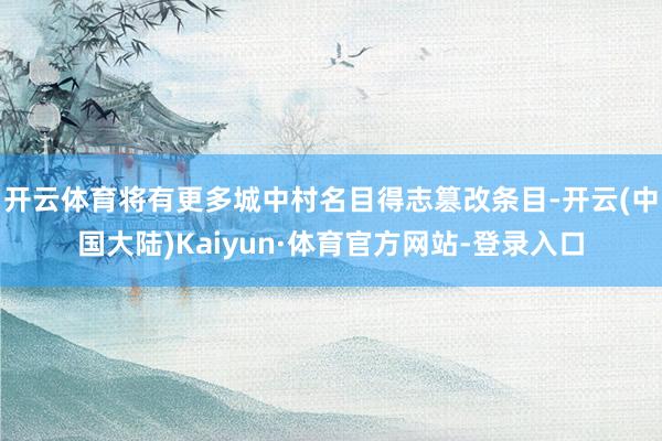开云体育将有更多城中村名目得志篡改条目-开云(中国大陆)Kaiyun·体育官方网站-登录入口