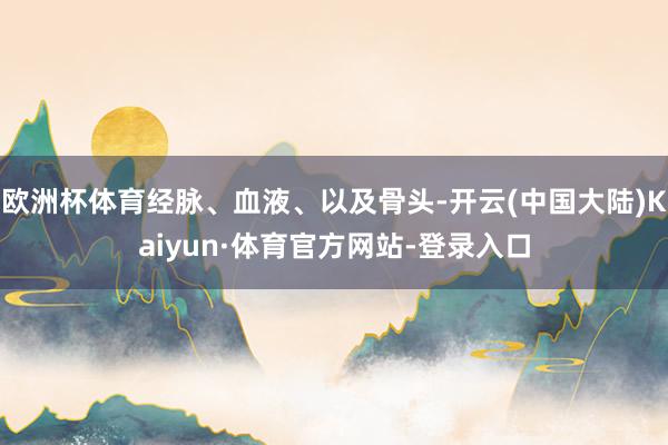 欧洲杯体育经脉、血液、以及骨头-开云(中国大陆)Kaiyun·体育官方网站-登录入口