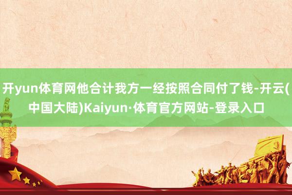 开yun体育网他合计我方一经按照合同付了钱-开云(中国大陆)Kaiyun·体育官方网站-登录入口