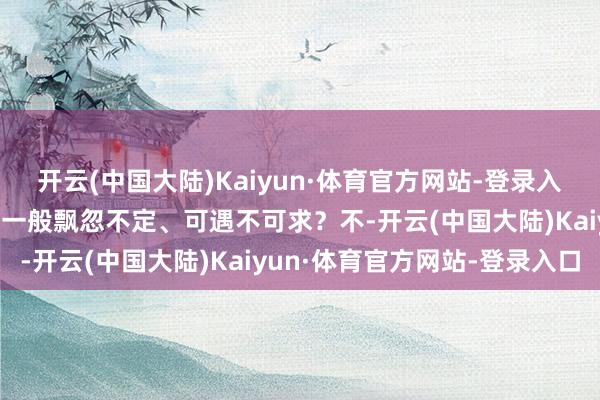 开云(中国大陆)Kaiyun·体育官方网站-登录入口“告捷”就确切如精灵一般飘忽不定、可遇不可求？不-开云(中国大陆)Kaiyun·体育官方网站-登录入口