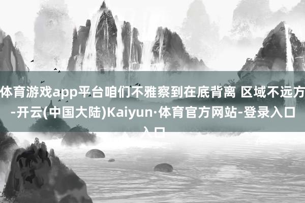 体育游戏app平台咱们不雅察到在底背离 区域不远方-开云(中国大陆)Kaiyun·体育官方网站-登录入口