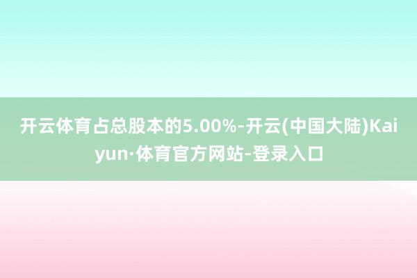 开云体育占总股本的5.00%-开云(中国大陆)Kaiyun·体育官方网站-登录入口