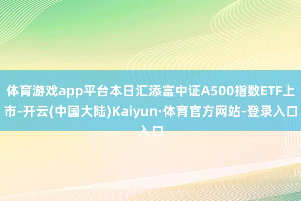 体育游戏app平台本日汇添富中证A500指数ETF上市-开云(中国大陆)Kaiyun·体育官方网站-登录入口