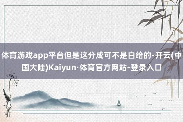 体育游戏app平台但是这分成可不是白给的-开云(中国大陆)Kaiyun·体育官方网站-登录入口